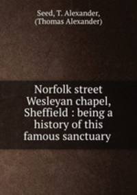 Norfolk street Wesleyan chapel, Sheffield : being a history of this famous sanctuary .
