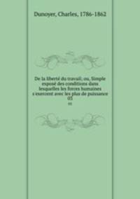 De la libert du travail; ou, Simple expos des conditions dans lesquelles les forces humaines s`exercent avec les plus de puissance. 03