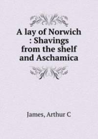 A lay of Norwich : Shavings from the shelf and Aschamica