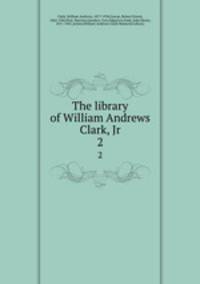 The library of William Andrews Clark, Jr. 2