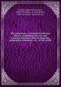 The Americana : a universal reference library, comprising the arts and sciences, literature, history, biograhy, geography, commerce, etc., of the world. 3