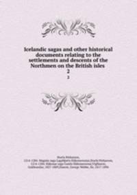 Icelandic sagas and other historical documents relating to the settlements and descents of the Northmen on the British isles . 2