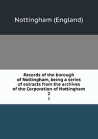 Records of the borough of Nottingham, being a series of extracts from the archives of the Corporation of Nottingham. 2