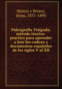 Paleografia Visigoda; metodo teorico-practico para aprender a leer los codices y documentos espanoles de los siglos V al XII