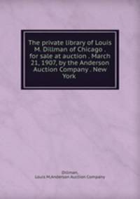 The private library of Louis M. Dillman of Chicago . for sale at auction . March 21, 1907, by the Anderson Auction Company . New York