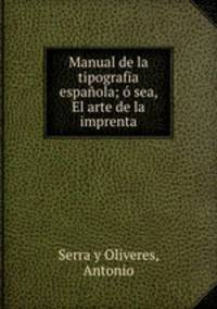 Manual de la tipografia espanola; o sea, El arte de la imprenta