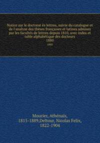 Notice sur le doctorat s lettres, suivie du catalogue et de l`analyse des thses franaises et latines admises par les facults de lettres depuis 1810, avec index et table alphabtique des docteurs. 1880