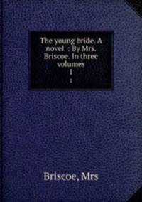 The young bride. A novel. : By Mrs. Briscoe. In three volumes. 1