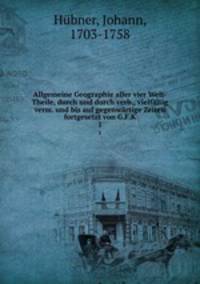 Allgemeine Geographie aller vier Welt-Theile, durch und durch verb., vielfltig verm. und bis auf gegenwrtige Zeiten fortgesetzt von G.F.K. 1