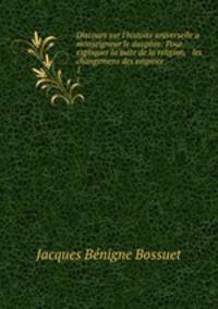 Discours sur l`histoire universelle a monseigneur le dauphin: Pour expliquer la suite de la religion, & les changemens des empires. 1