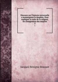 Discours sur l`histoire universelle a monseigneur le dauphin: Pour expliquer la suite de la religion, & les changemens des empires. 2