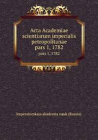 Acta Academiae scientiarum imperialis petropolitanae. pars 1, 1782