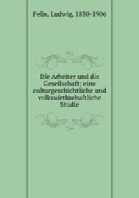 Die Arbeiter und die Gesellschaft; eine culturgeschichtliche und volkswirthschaftliche Studie