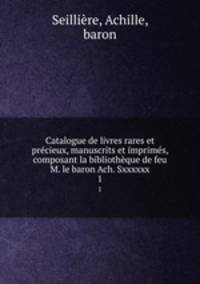 Catalogue de livres rares et precieux, manuscrits et imprimes, composant la bibliotheque de feu M. le baron Ach. Sxxxxxx