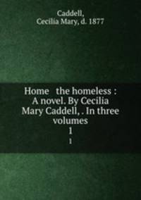 Home & the homeless : A novel. By Cecilia Mary Caddell, . In three volumes. 1