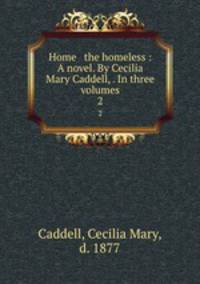 Home & the homeless : A novel. By Cecilia Mary Caddell, . In three volumes. 2