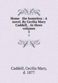 Home & the homeless : A novel. By Cecilia Mary Caddell, . In three volumes. 3