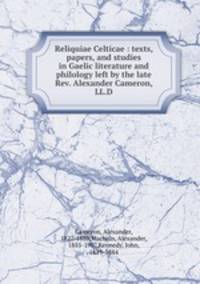Reliquiae Celticae : texts, papers, and studies in Gaelic literature and philology left by the late Rev. Alexander Cameron, LL.D.
