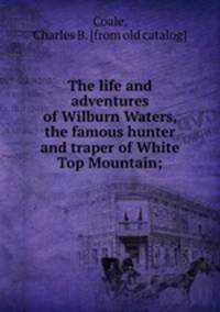 The life and adventures of Wilburn Waters, the famous hunter and traper of White Top Mountain;