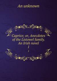 Caprice; or, Anecdotes of the Listowel family. An Irish novel. 1