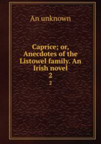 Caprice; or, Anecdotes of the Listowel family. An Irish novel. 2
