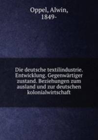 Die deutsche textilindustrie. Entwicklung. Gegenwartiger zustand. Beziehungen zum ausland und zur deutschen kolonialwirtschaft