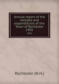 Annual report of the receipts and expenditures of the Town of Rochester. 1901