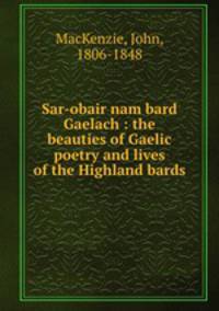 Sar-obair nam bard Gaelach : the beauties of Gaelic poetry and lives of the Highland bards