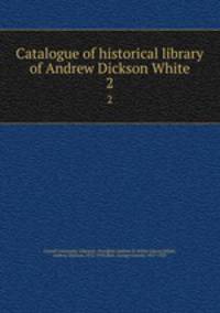 Catalogue of historical library of Andrew Dickson White. 2