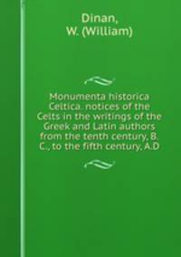 Monumenta historica Celtica. notices of the Celts in the writings of the Greek and Latin authors from the tenth century, B.C., to the fifth century, A.D.