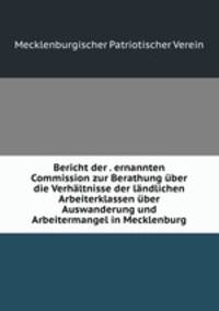 Bericht der . ernannten Commission zur Berathung uber die Verhaltnisse der landlichen Arbeiterklassen uber Auswanderung und Arbeitermangel in Mecklenburg