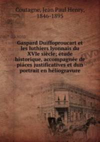 Gaspard Duiffoproucart et les luthiers lyonnais du XVIe siecle; etude historique, accompagnee de piaces justificatives et dun portrait en heliogravure