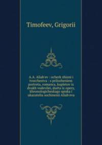 A.A. Aliab`ev : ocherk zhizni i tvorchestva : s prilozheniem portreta, romanca, kupletov iz dvukh vodevilei, duta iz opery, khronologicheskago spiska i ukazatelia sochinenii Aliab`eva
