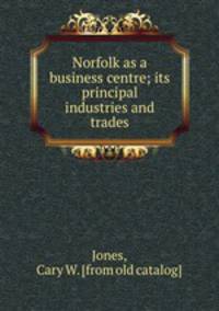 Norfolk as a business centre; its principal industries and trades
