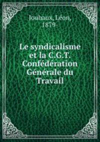 Le syndicalisme et la C.G.T. Confederation Generale du Travail