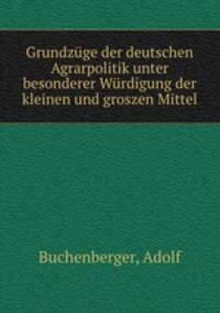 Grundzuge der deutschen Agrarpolitik unter besonderer Wurdigung der kleinen und groszen Mittel