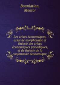Les crises economiques, essai de morphologie et theorie des crises economiques periodiques, et de theorie de la conjoncture economique;