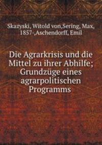 Die Agrarkrisis und die Mittel zu ihrer Abhilfe; Grundzuge eines agrarpolitischen Programms