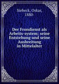 Der Frondienst als Arbeits-system; seine Entstehung und seine Ausbreitung in Mittelalter