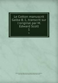 Le Cotton manuscrit Galba B. I., transcrit sur l`original par M. Edward Scott. 1