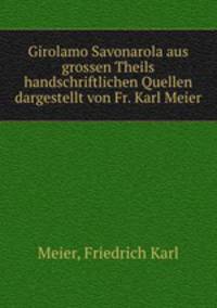 Girolamo Savonarola aus grossen Theils handschriftlichen Quellen dargestellt von Fr. Karl Meier