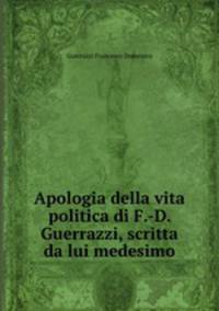 Apologia della vita politica di F.-D. Guerrazzi, scritta da lui medesimo