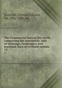The Commercial laws of the world, comprising the mercantile, bills of exchange, bankruptcy and maritime laws of civilised nations. 13