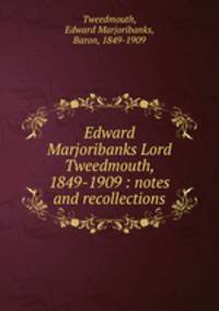 Edward Marjoribanks Lord Tweedmouth, 1849-1909 : notes and recollections