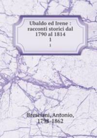 Ubaldo ed Irene : racconti storici dal 1790 al 1814. 1