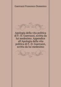 Apologia della vita politica di F.-D. Guerrazzi, scritta da lui medesimo. Appendice all