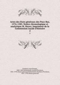 Actes des Etats gnraux des Pays-Bas, 1576-1585. Notice chronologique et analytique M. Hayez, Imprimeur de la Commission royale d`histoire. 2