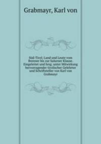 Sud-Tirol; Land und Leute vom Brenner bis zur Salurner Klause. Eingeleitet und hrsg. unter Mitwirkung hervorragender tirolischer Gelehrter und Schriftsteller von Karl von Grabmayr
