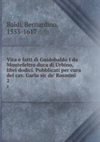 Vita e fatti di Guidobaldo I da Montefeltro duca di Urbino, libri dodici. Pubblicati per cura del cav. Garlo sic de` Rosmini. 2