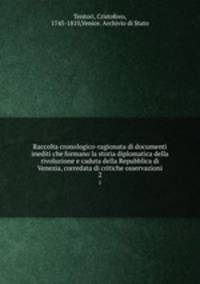 Raccolta cronologico-ragionata di documenti inediti che formano la storia diplomatica della rivoluzione e caduta della Repubblica di Venezia, corredata di critiche osservazioni. 2